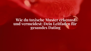 Wie du toxische Muster erkennst und vermeidest: Dein Leitfaden für gesundes Dating